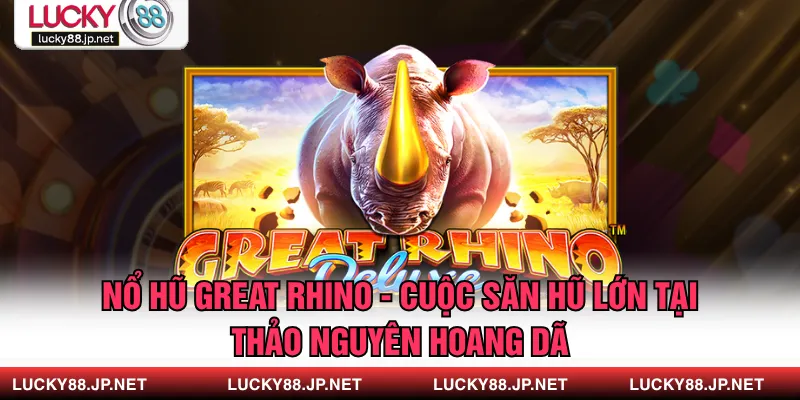 Nổ Hũ Great Rhino - Cuộc Săn Hũ Lớn Tại Thảo Nguyên Hoang Dã
